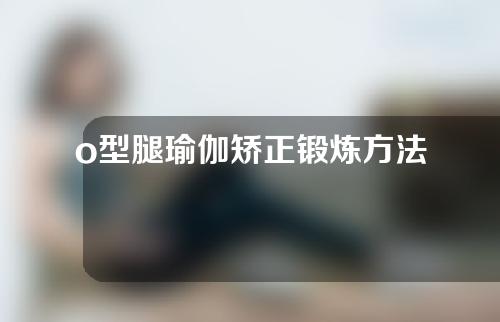 o型腿瑜伽矫正锻炼方法