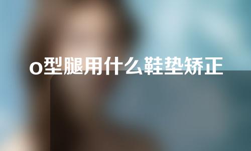 o型腿用什么鞋垫矫正