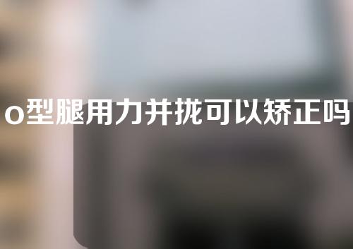 o型腿用力并拢可以矫正吗