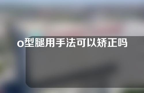 o型腿用手法可以矫正吗