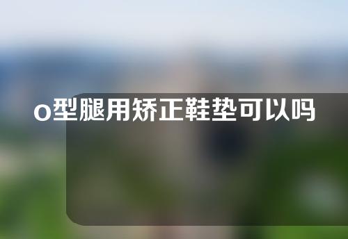 o型腿用矫正鞋垫可以吗