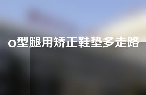 o型腿用矫正鞋垫多走路