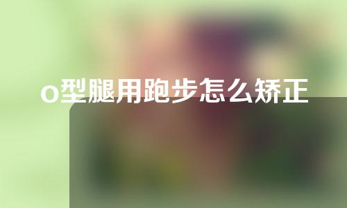 o型腿用跑步怎么矫正