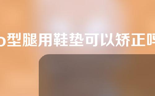 o型腿用鞋垫可以矫正吗