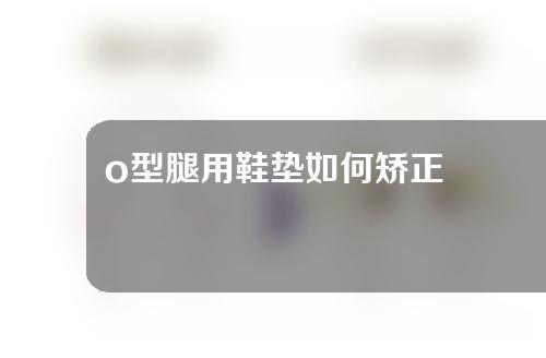 o型腿用鞋垫如何矫正