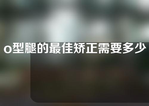 o型腿的最佳矫正需要多少钱