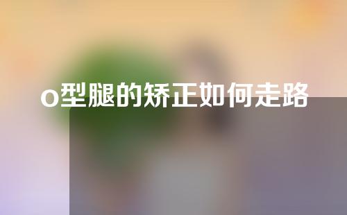 o型腿的矫正如何走路