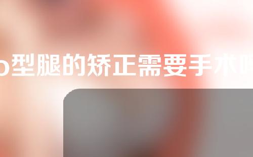 o型腿的矫正需要手术吗