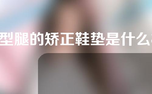 o型腿的矫正鞋垫是什么样的