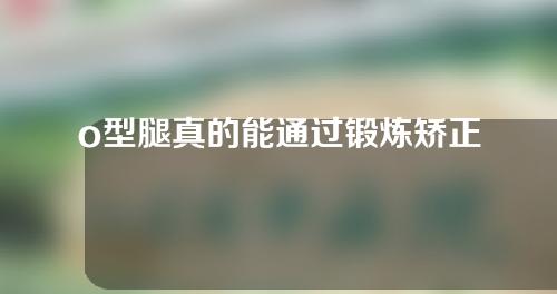 o型腿真的能通过锻炼矫正吗