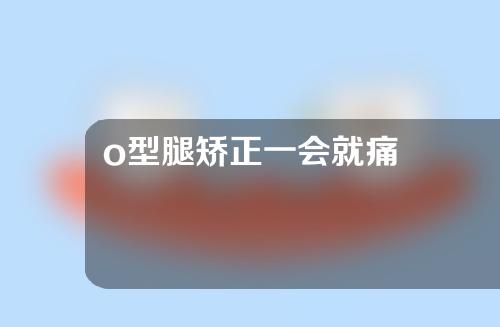 o型腿矫正一会就痛