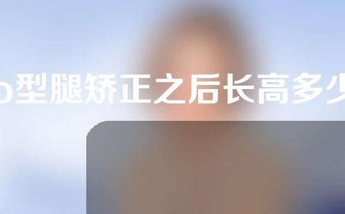 o型腿矫正之后长高多少