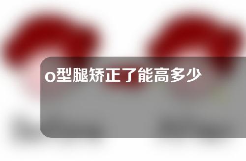 o型腿矫正了能高多少