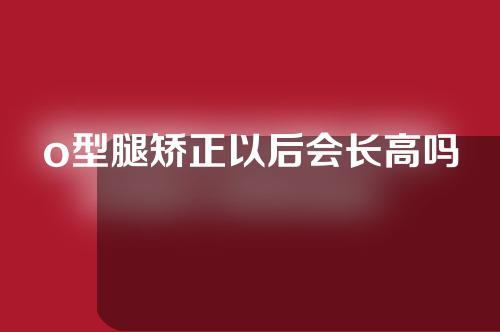 o型腿矫正以后会长高吗