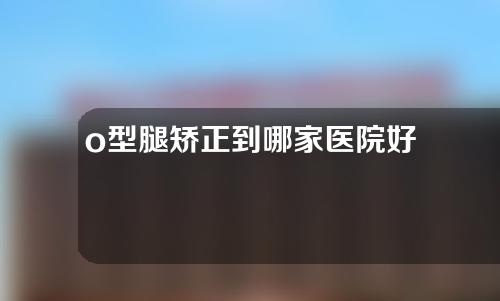 o型腿矫正到哪家医院好