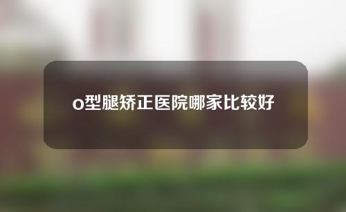 o型腿矫正医院哪家比较好