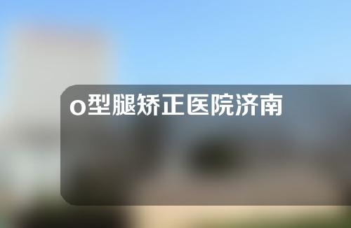 o型腿矫正医院济南