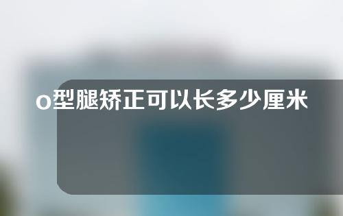 o型腿矫正可以长多少厘米