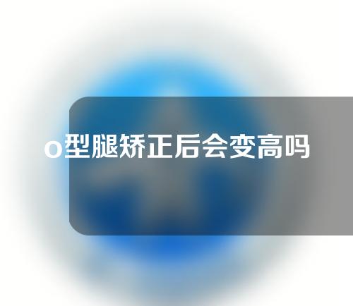 o型腿矫正后会变高吗