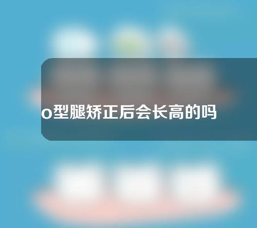 o型腿矫正后会长高的吗