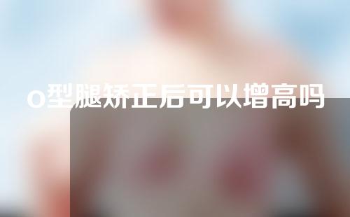 o型腿矫正后可以增高吗