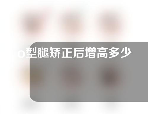 o型腿矫正后增高多少