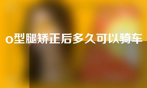 o型腿矫正后多久可以骑车
