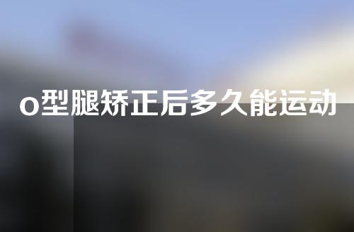 o型腿矫正后多久能运动