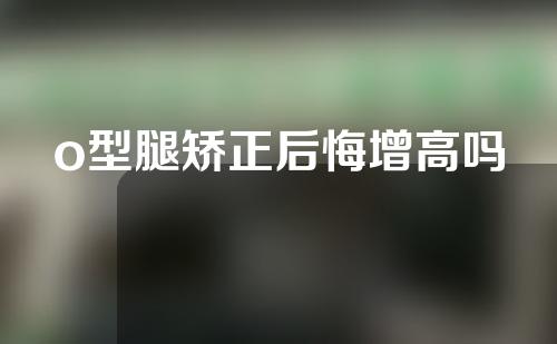 o型腿矫正后悔增高吗
