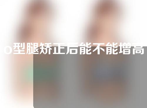 o型腿矫正后能不能增高