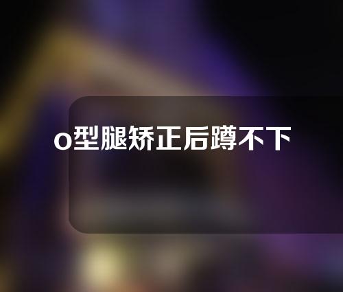 o型腿矫正后蹲不下