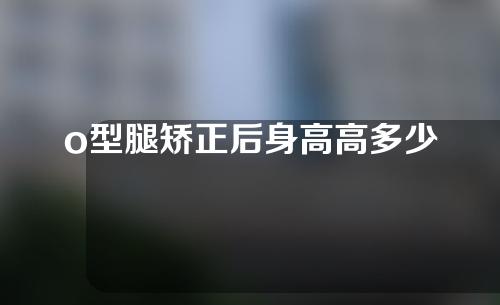 o型腿矫正后身高高多少