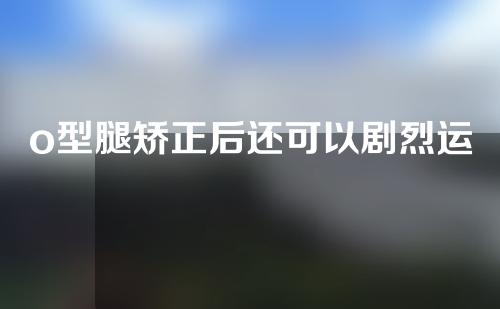 o型腿矫正后还可以剧烈运动吗