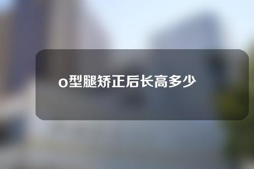 o型腿矫正后长高多少