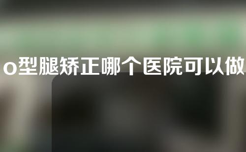 o型腿矫正哪个医院可以做