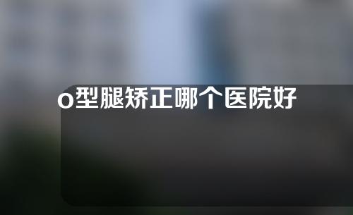o型腿矫正哪个医院好