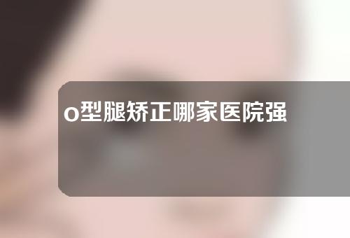 o型腿矫正哪家医院强