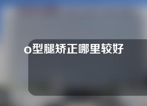 o型腿矫正哪里较好