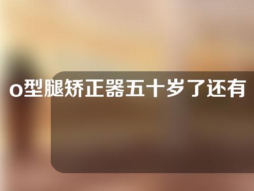 o型腿矫正器五十岁了还有效果吗