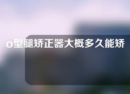 o型腿矫正器大概多久能矫正好