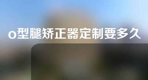 o型腿矫正器定制要多久