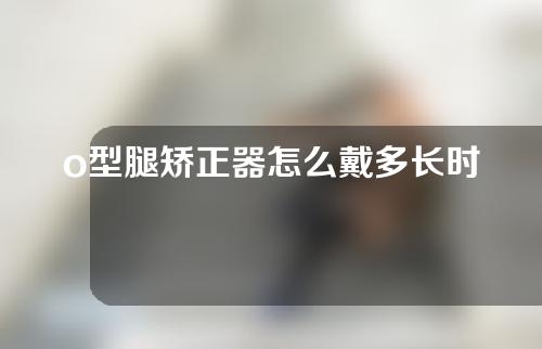 o型腿矫正器怎么戴多长时间