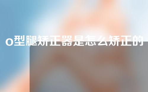 o型腿矫正器是怎么矫正的窍门