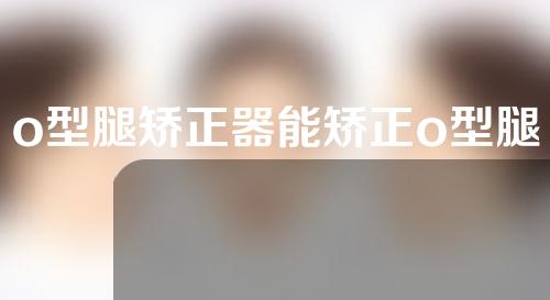 o型腿矫正器能矫正o型腿吗