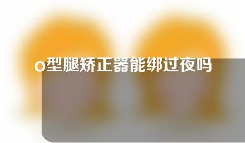 o型腿矫正器能绑过夜吗