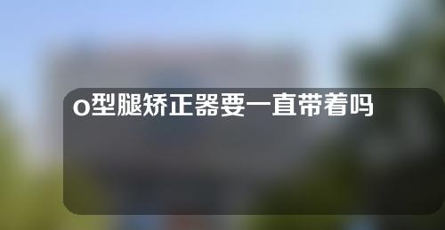 o型腿矫正器要一直带着吗