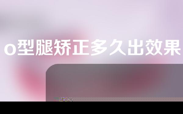 o型腿矫正多久出效果