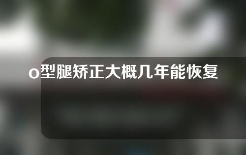 o型腿矫正大概几年能恢复好