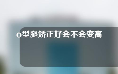 o型腿矫正好会不会变高