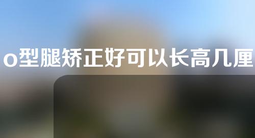 o型腿矫正好可以长高几厘米